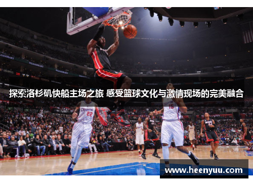探索洛杉矶快船主场之旅 感受篮球文化与激情现场的完美融合