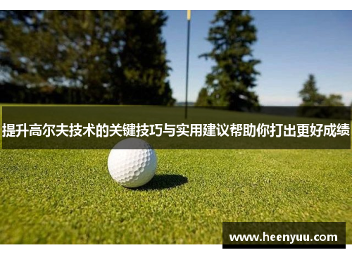 提升高尔夫技术的关键技巧与实用建议帮助你打出更好成绩