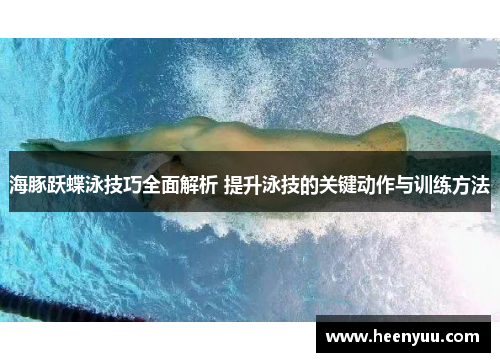 海豚跃蝶泳技巧全面解析 提升泳技的关键动作与训练方法
