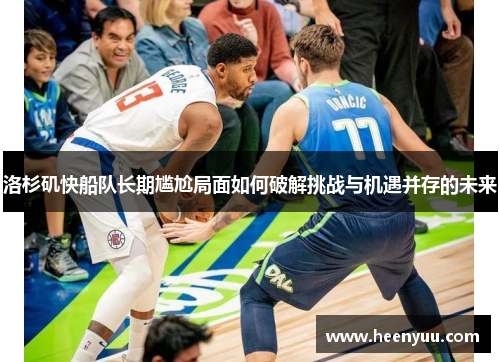 洛杉矶快船队长期尴尬局面如何破解挑战与机遇并存的未来