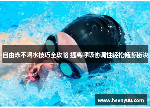 自由泳不喝水技巧全攻略 提高呼吸协调性轻松畅游秘诀