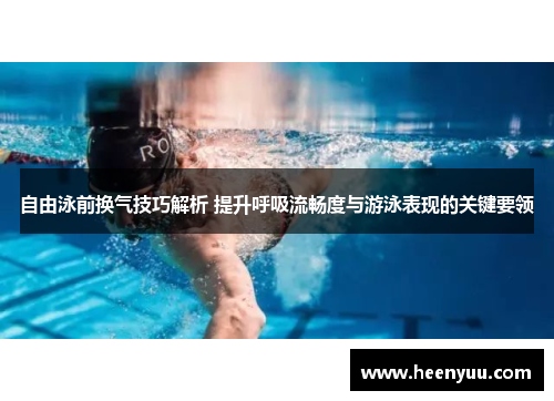 自由泳前换气技巧解析 提升呼吸流畅度与游泳表现的关键要领